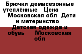 Брючки демисезонные утеплённые › Цена ­ 1 200 - Московская обл. Дети и материнство » Детская одежда и обувь   . Московская обл.